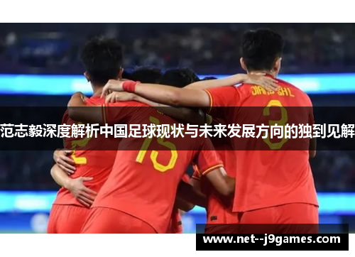 范志毅深度解析中国足球现状与未来发展方向的独到见解