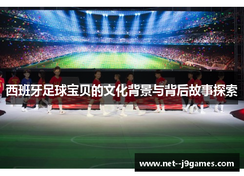 西班牙足球宝贝的文化背景与背后故事探索