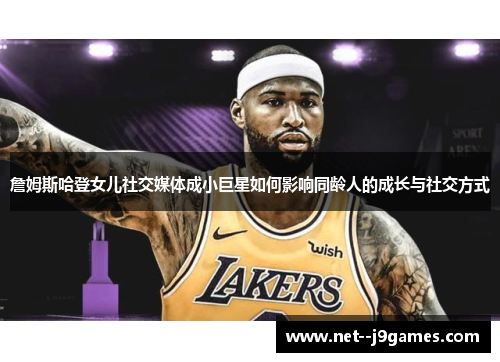 詹姆斯哈登女儿社交媒体成小巨星如何影响同龄人的成长与社交方式