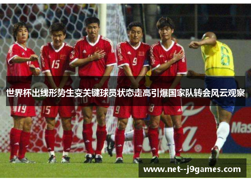 世界杯出线形势生变关键球员状态走高引爆国家队转会风云观察