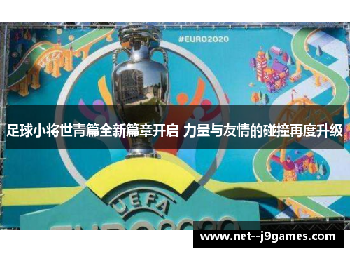 足球小将世青篇全新篇章开启 力量与友情的碰撞再度升级