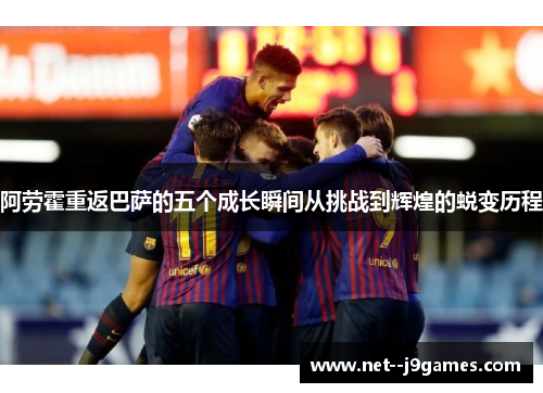 阿劳霍重返巴萨的五个成长瞬间从挑战到辉煌的蜕变历程