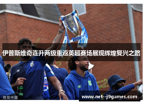 伊普斯维奇连升两级重返英超赛场展现辉煌复兴之路