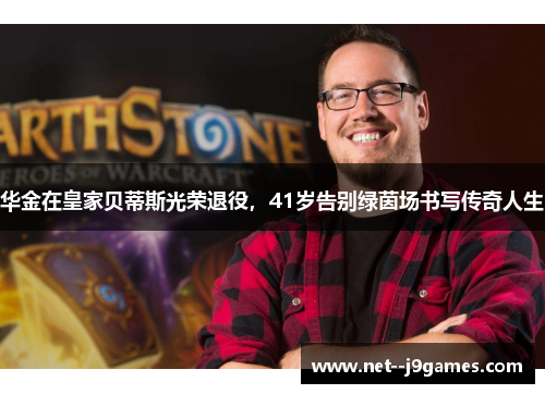 华金在皇家贝蒂斯光荣退役，41岁告别绿茵场书写传奇人生