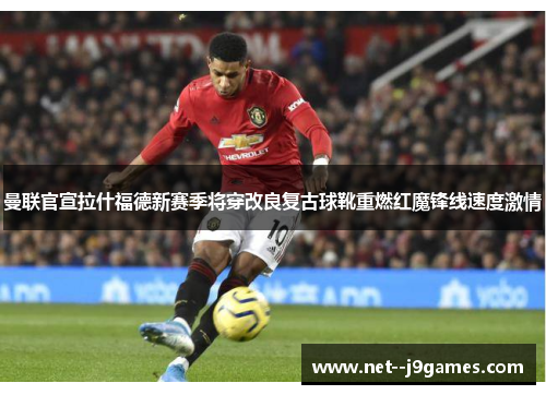 曼联官宣拉什福德新赛季将穿改良复古球靴重燃红魔锋线速度激情