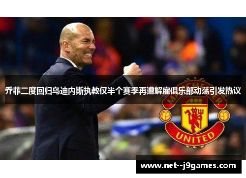 乔菲二度回归乌迪内斯执教仅半个赛季再遭解雇俱乐部动荡引发热议